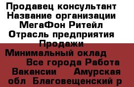 Продавец-консультант › Название организации ­ МегаФон Ритейл › Отрасль предприятия ­ Продажи › Минимальный оклад ­ 25 000 - Все города Работа » Вакансии   . Амурская обл.,Благовещенский р-н